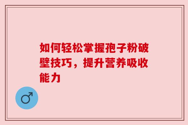 如何轻松掌握孢子粉破壁技巧,提升营养吸收能力 如何轻松掌握孢子粉破壁技巧,提升营养吸收能力