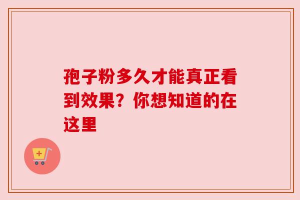 孢子粉多久才能真正看到效果？你想知道的在这里