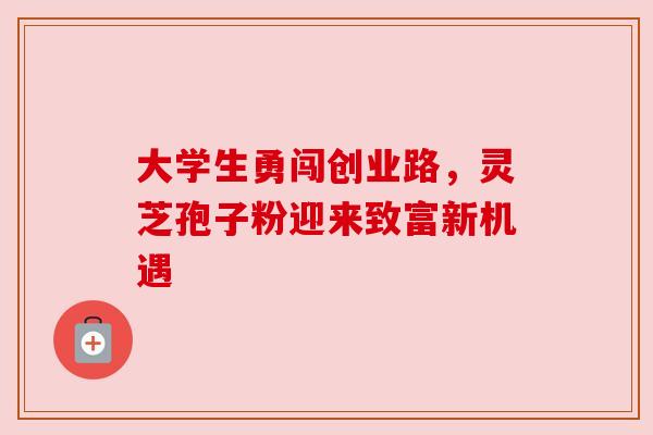 大学生勇闯创业路，灵芝孢子粉迎来致富新机遇