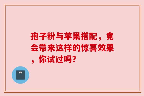 孢子粉与苹果搭配,竟会带来这样的惊喜效果,你试过吗? 孢子粉与苹果搭配,竟会带来这样的惊喜效果,你试过吗?