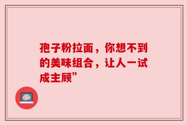 孢子粉拉面,你想不到的美味组合,让人一试成主顾” 孢子粉拉面,你想不到的美味组合,让人一试成主顾”