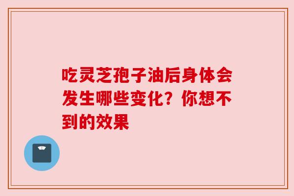 吃灵芝孢子油后身体会发生哪些变化?你想不到的效果 吃灵芝孢子油后身体会发生哪些变化?你想不到的效果