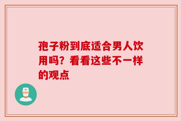 孢子粉到底适合男人饮用吗？看看这些不一样的观点