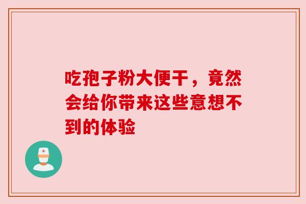 吃孢子粉大便干，竟然会给你带来这些意想不到的体验