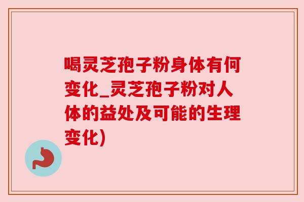 喝灵芝孢子粉身体有何变化_灵芝孢子粉对人体的益处及可能的生理变化) 喝灵芝孢子粉身体有何变化_灵芝孢子粉对人体的益处及可能的生理变化)