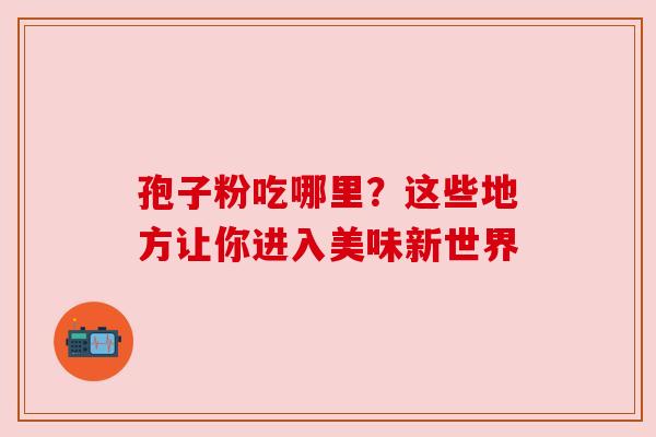 孢子粉吃哪里？这些地方让你进入美味新世界