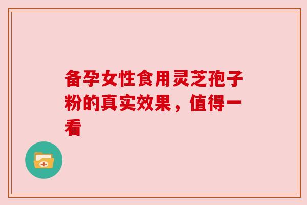 备孕女性食用灵芝孢子粉的真实效果，值得一看