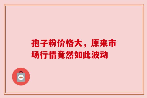 孢子粉价格大，原来市场行情竟然如此波动