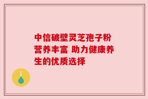 中信破壁灵芝孢子粉 营养丰富 助力健康养生的优质选择