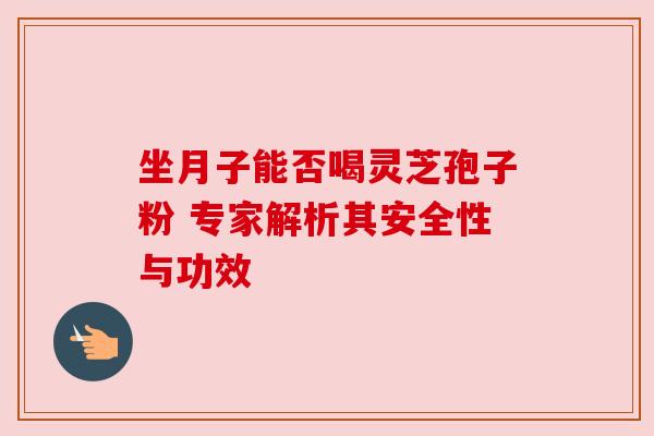 坐月子能否喝灵芝孢子粉 专家解析其安全性与功效