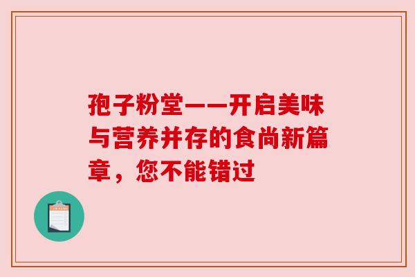 孢子粉堂——开启美味与营养并存的食尚新篇章,您不能错过 孢子粉堂——开启美味与营养并存的食尚新篇章,您不能错过