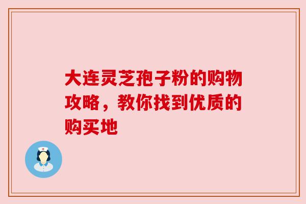 大连灵芝孢子粉的购物攻略，教你找到优质的购买地