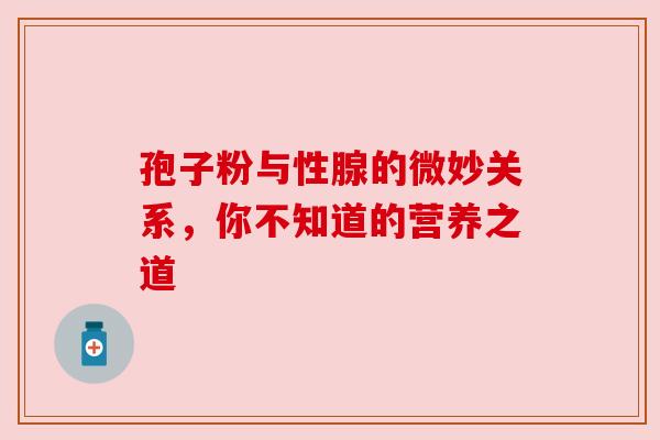孢子粉与性腺的微妙关系，你不知道的营养之道