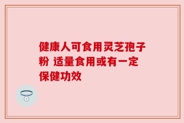 健康人可食用灵芝孢子粉 适量食用或有一定保健功效