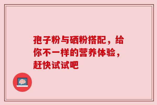 孢子粉与硒粉搭配，给你不一样的营养体验，赶快试试吧