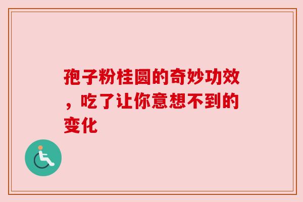 孢子粉桂圆的奇妙功效，吃了让你意想不到的变化