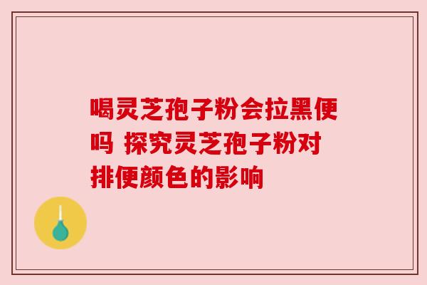 喝灵芝孢子粉会拉黑便吗 探究灵芝孢子粉对排便颜色的影响