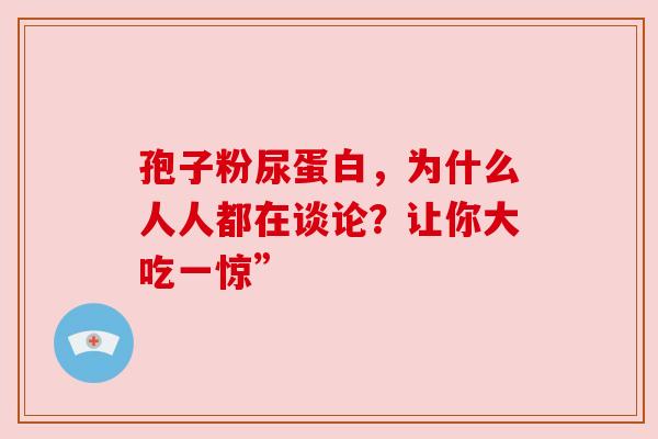 孢子粉尿蛋白，为什么人人都在谈论？让你大吃一惊”