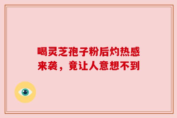 喝灵芝孢子粉后灼热感来袭，竟让人意想不到