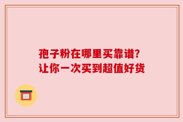 孢子粉在哪里买靠谱？让你一次买到超值好货
