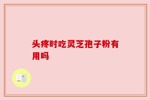 头疼时吃灵芝孢子粉有用吗 头疼时吃灵芝孢子粉有用吗
