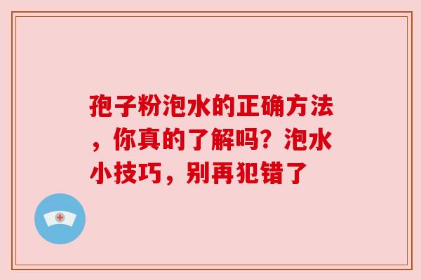 孢子粉泡水的正确方法,你真的了解吗?泡水小技巧,别再犯错了 孢子粉泡水的正确方法,你真的了解吗?泡水小技巧,别再犯错了
