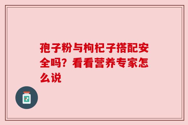孢子粉与枸杞子搭配安全吗？看看营养专家怎么说