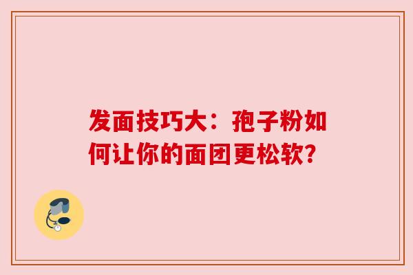 发面技巧大:孢子粉如何让你的面团更松软? 发面技巧大:孢子粉如何让你的面团更松软?