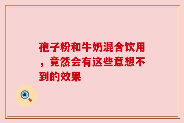孢子粉和牛奶混合饮用,竟然会有这些意想不到的效果 孢子粉和牛奶混合饮用,竟然会有这些意想不到的效果