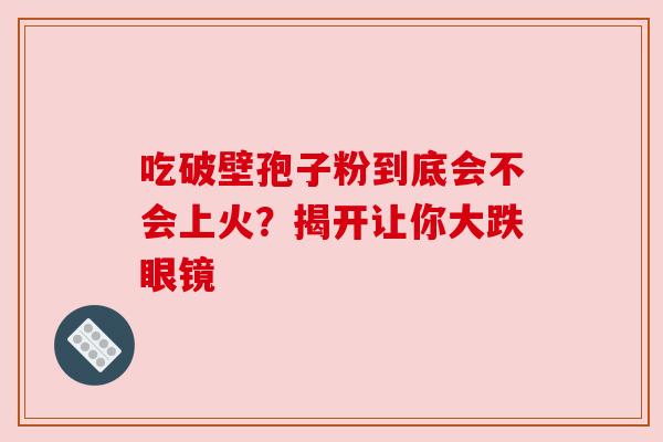 吃破壁孢子粉到底会不会上火？揭开让你大跌眼镜