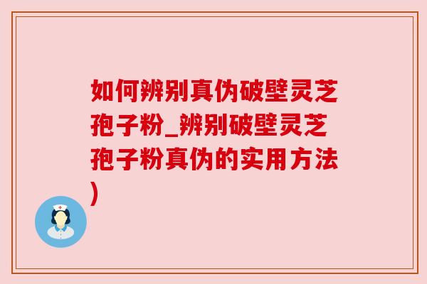 如何辨别真伪破壁灵芝孢子粉_辨别破壁灵芝孢子粉真伪的实用方法)