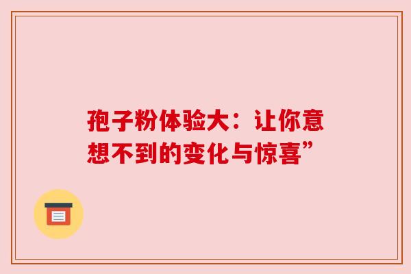 孢子粉体验大：让你意想不到的变化与惊喜”