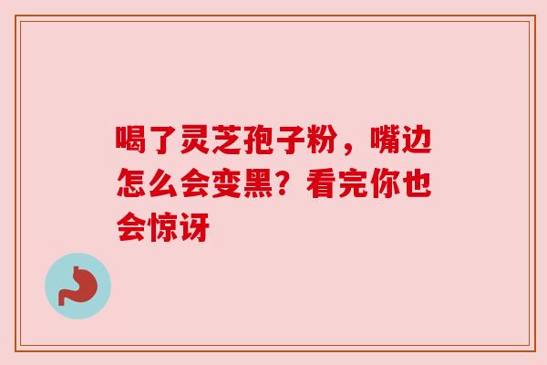 喝了灵芝孢子粉，嘴边怎么会变黑？看完你也会惊讶