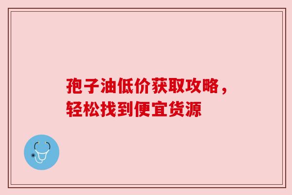 孢子油低价获取攻略,轻松找到便宜货源 孢子油低价获取攻略,轻松找到便宜货源