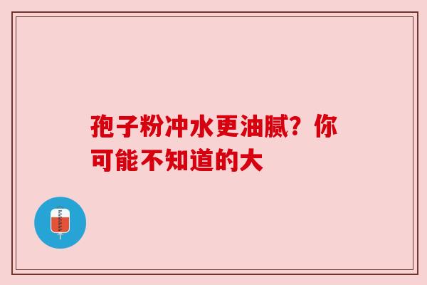 孢子粉冲水更油腻？你可能不知道的大