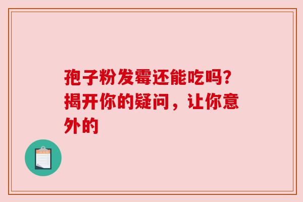 孢子粉发霉还能吃吗？揭开你的疑问，让你意外的
