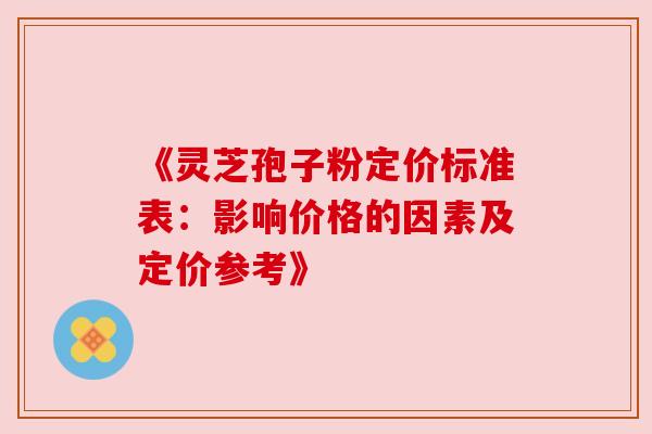 《灵芝孢子粉定价标准表：影响价格的因素及定价参考》