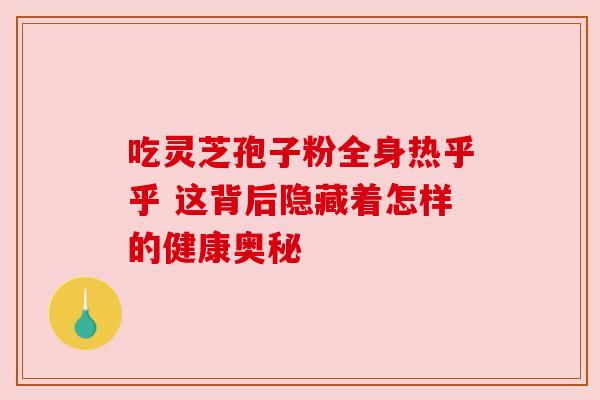 吃灵芝孢子粉全身热乎乎 这背后隐藏着怎样的健康奥秘