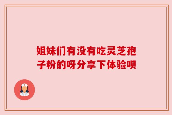 姐妹们有没有吃灵芝孢子粉的呀分享下体验呗
