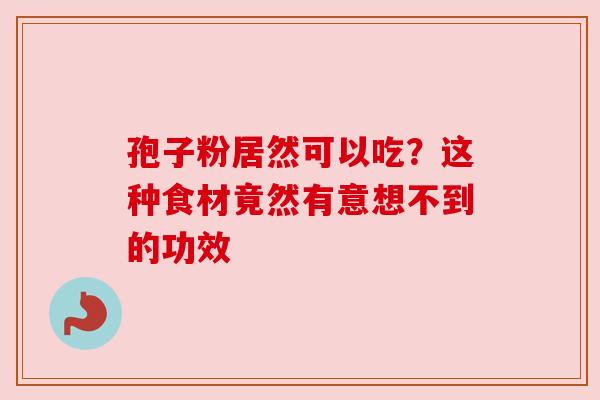 孢子粉居然可以吃？这种食材竟然有意想不到的功效