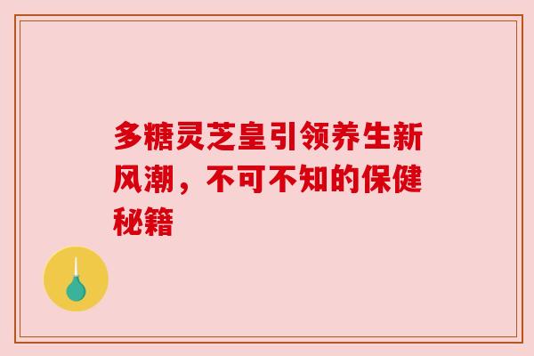 多糖灵芝皇引领养生新风潮，不可不知的保健秘籍