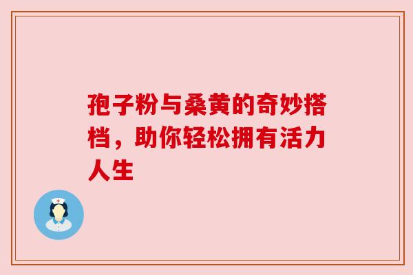孢子粉与桑黄的奇妙搭档，助你轻松拥有活力人生