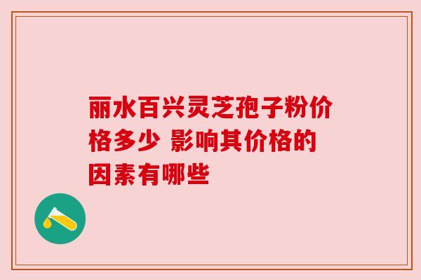 丽水百兴灵芝孢子粉价格多少 影响其价格的因素有哪些