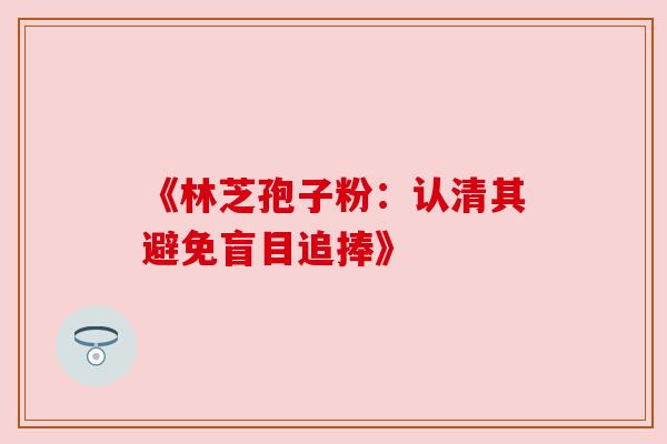 《林芝孢子粉：认清其避免盲目追捧》