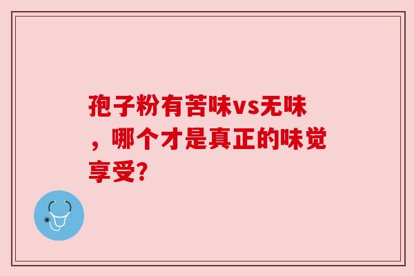 孢子粉有苦味vs无味，哪个才是真正的味觉享受？