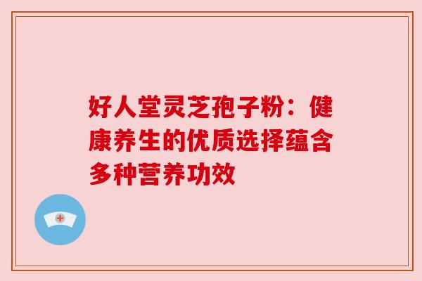 好人堂灵芝孢子粉：健康养生的优质选择蕴含多种营养功效