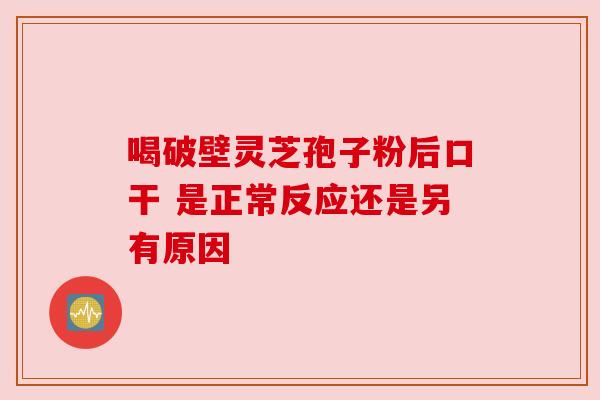 喝破壁灵芝孢子粉后口干 是正常反应还是另有原因