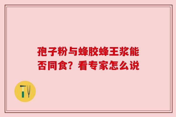 孢子粉与蜂胶蜂王浆能否同食？看专家怎么说