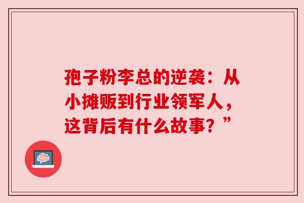 孢子粉李总的逆袭：从小摊贩到行业领军人，这背后有什么故事？”