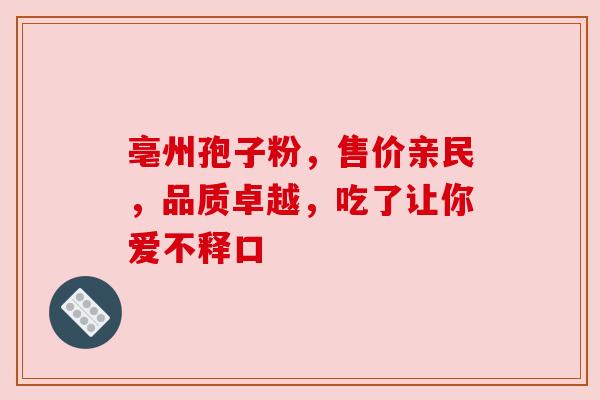 亳州孢子粉，售价亲民，品质卓越，吃了让你爱不释口